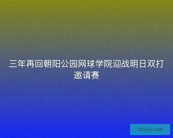 三年再回朝阳公园网球学院迎战明日双打邀请赛