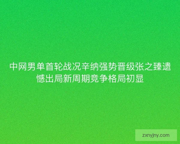 中网男单首轮战况辛纳强势晋级张之臻遗憾出局新周期竞争格局初显