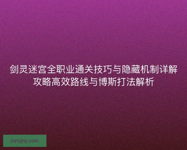 剑灵迷宫全职业通关技巧与隐藏机制详解攻略高效路线与博斯打法解析