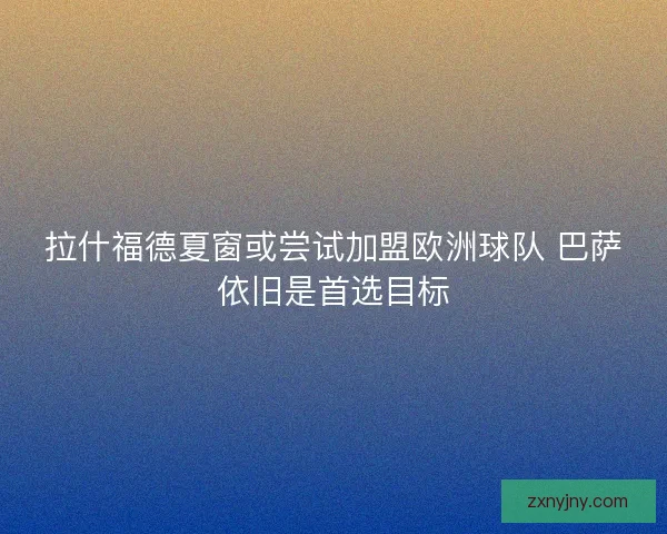 拉什福德夏窗或尝试加盟欧洲球队 巴萨依旧是首选目标