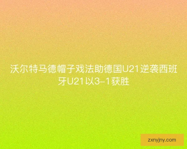 沃尔特马德帽子戏法助德国U21逆袭西班牙U21以3-1获胜
