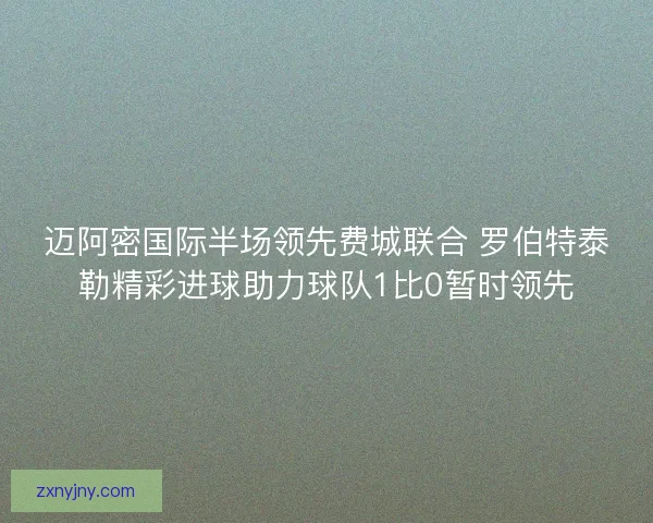 迈阿密国际半场领先费城联合 罗伯特泰勒精彩进球助力球队1比0暂时领先
