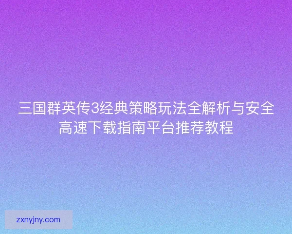 三国群英传3经典策略玩法全解析与安全高速下载指南平台推荐教程 三国群英传3经典策略玩法全解析与安全高速下载指南平台推荐教程