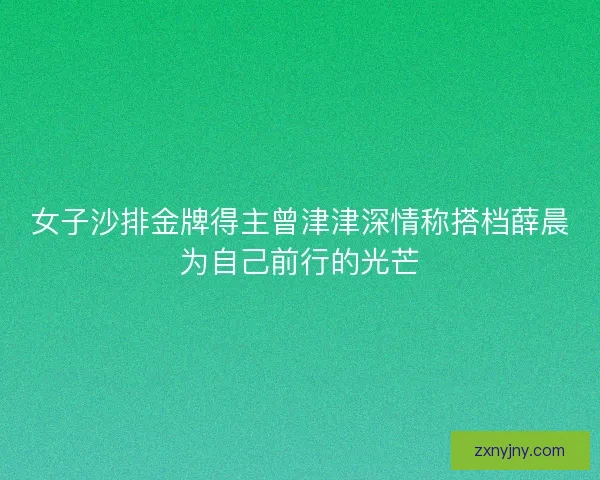 女子沙排金牌得主曾津津深情称搭档薛晨为自己前行的光芒 女子沙排金牌得主曾津津深情称搭档薛晨为自己前行的光芒