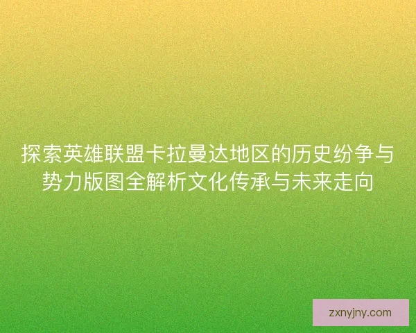 探索英雄联盟卡拉曼达地区的历史纷争与势力版图全解析文化传承与未来走向 探索英雄联盟卡拉曼达地区的历史纷争与势力版图全解析文化传承与未来走向